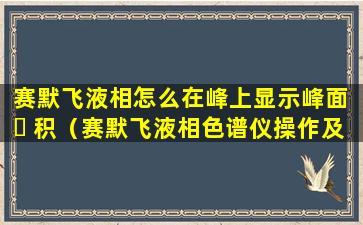 赛默飞液相怎么在峰上显示峰面 ☘ 积（赛默飞液相色谱仪操作及原理）